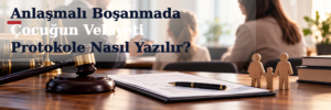 Anlaşmalı Boşanmada Çocuğun Velayeti Protokole Nasıl Yazılır?