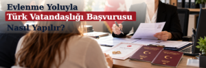 Evlenme Yoluyla Türk Vatandaşlığı Başvurusu Nasıl Yapılır?