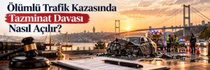 Ölümlü Trafik Kazasında Tazminat Davası Nasıl Açılır?